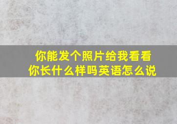 你能发个照片给我看看你长什么样吗英语怎么说