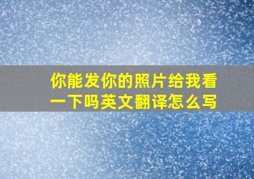 你能发你的照片给我看一下吗英文翻译怎么写