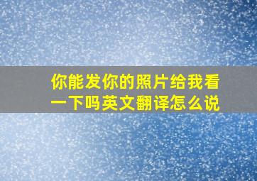 你能发你的照片给我看一下吗英文翻译怎么说