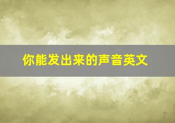 你能发出来的声音英文