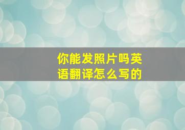 你能发照片吗英语翻译怎么写的