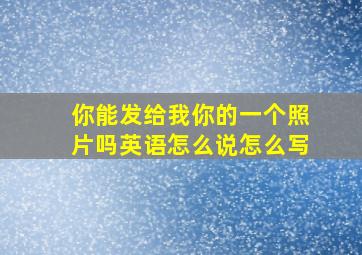 你能发给我你的一个照片吗英语怎么说怎么写