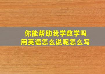 你能帮助我学数学吗用英语怎么说呢怎么写