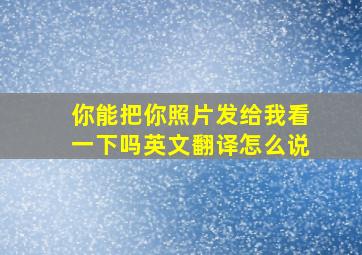 你能把你照片发给我看一下吗英文翻译怎么说