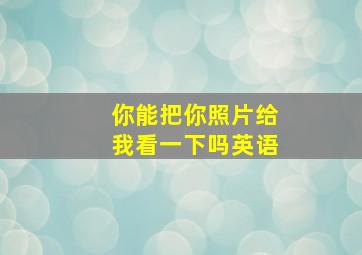 你能把你照片给我看一下吗英语