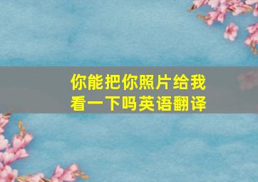 你能把你照片给我看一下吗英语翻译