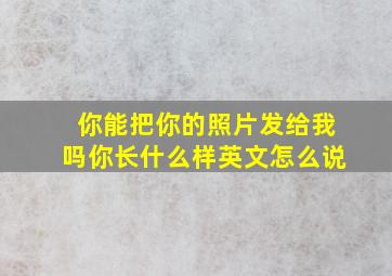 你能把你的照片发给我吗你长什么样英文怎么说