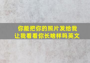 你能把你的照片发给我让我看看你长啥样吗英文