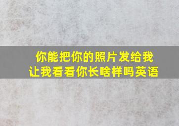 你能把你的照片发给我让我看看你长啥样吗英语