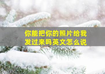 你能把你的照片给我发过来吗英文怎么说