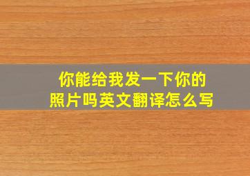 你能给我发一下你的照片吗英文翻译怎么写