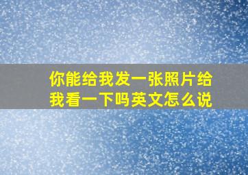 你能给我发一张照片给我看一下吗英文怎么说