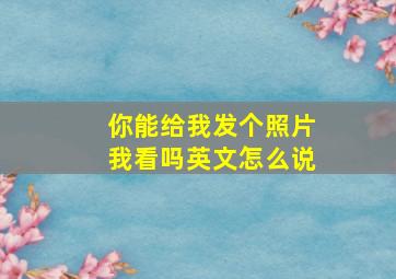 你能给我发个照片我看吗英文怎么说