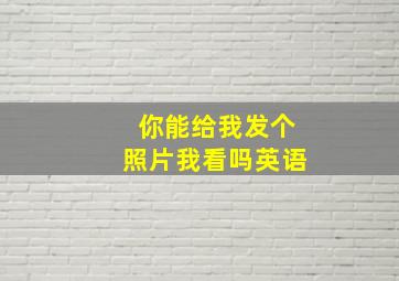 你能给我发个照片我看吗英语