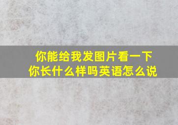 你能给我发图片看一下你长什么样吗英语怎么说