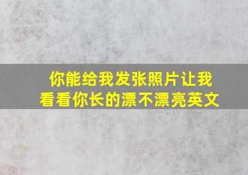 你能给我发张照片让我看看你长的漂不漂亮英文