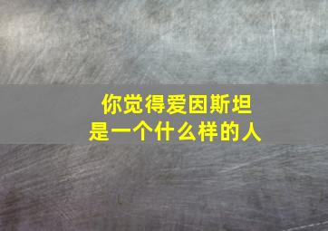 你觉得爱因斯坦是一个什么样的人