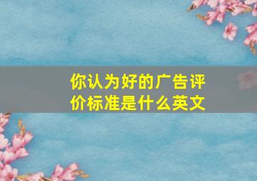 你认为好的广告评价标准是什么英文