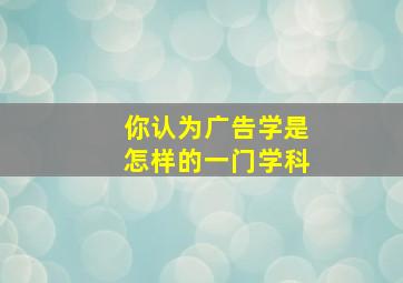 你认为广告学是怎样的一门学科