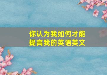 你认为我如何才能提高我的英语英文