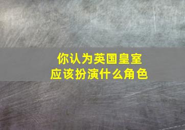 你认为英国皇室应该扮演什么角色