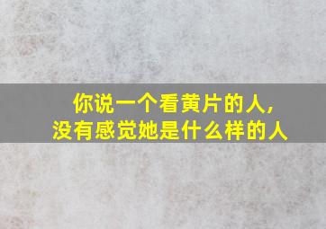 你说一个看黄片的人,没有感觉她是什么样的人