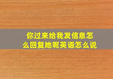 你过来给我发信息怎么回复她呢英语怎么说