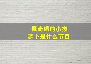 佩奇唱的小拔萝卜是什么节目