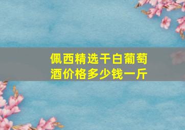 佩西精选干白葡萄酒价格多少钱一斤