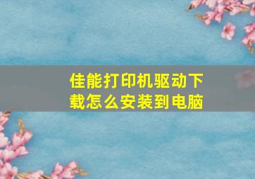 佳能打印机驱动下载怎么安装到电脑