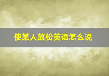 使某人放松英语怎么说