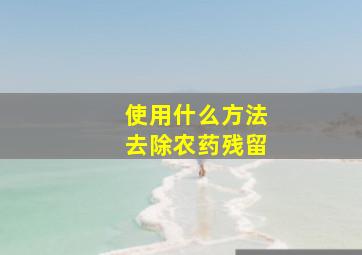 使用什么方法去除农药残留