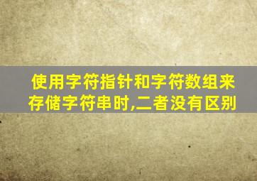 使用字符指针和字符数组来存储字符串时,二者没有区别