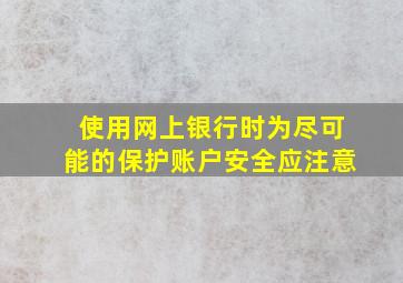 使用网上银行时为尽可能的保护账户安全应注意