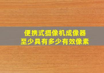 便携式摄像机成像器至少具有多少有效像素