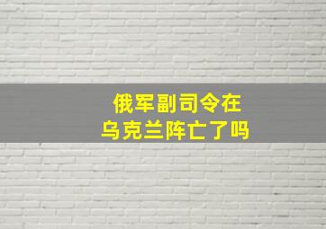 俄军副司令在乌克兰阵亡了吗