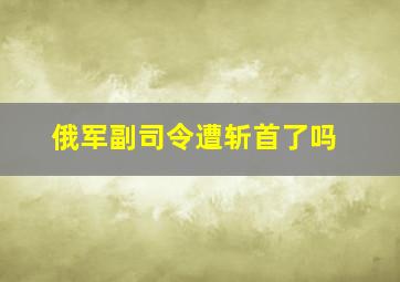 俄军副司令遭斩首了吗