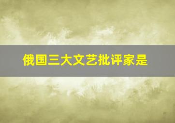 俄国三大文艺批评家是