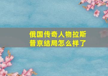 俄国传奇人物拉斯普京结局怎么样了