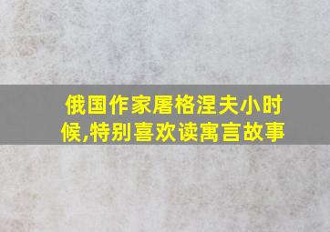 俄国作家屠格涅夫小时候,特别喜欢读寓言故事