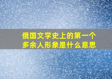 俄国文学史上的第一个多余人形象是什么意思