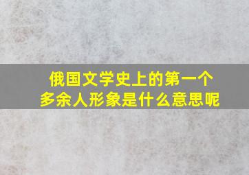 俄国文学史上的第一个多余人形象是什么意思呢