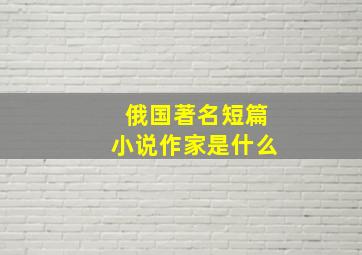 俄国著名短篇小说作家是什么