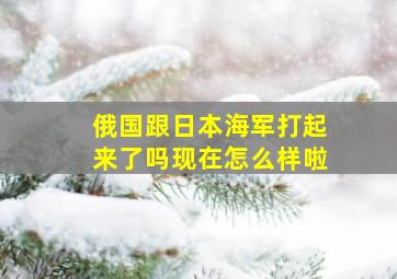 俄国跟日本海军打起来了吗现在怎么样啦