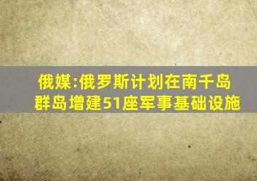 俄媒:俄罗斯计划在南千岛群岛增建51座军事基础设施