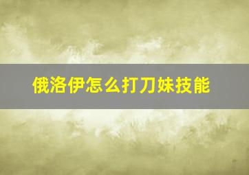 俄洛伊怎么打刀妹技能