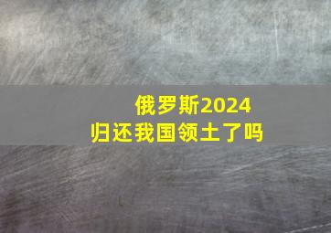 俄罗斯2024归还我国领土了吗