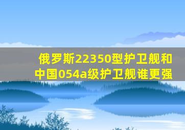 俄罗斯22350型护卫舰和中国054a级护卫舰谁更强