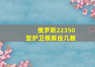 俄罗斯22350型护卫舰服役几艘