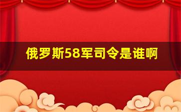 俄罗斯58军司令是谁啊